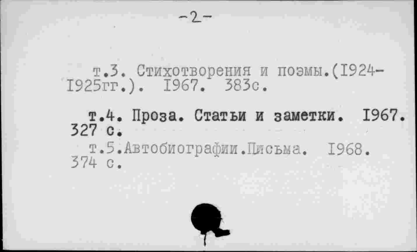 ﻿-2_-
т.З. Стихотворения и поэмы.(1924-1925гг.). 1967. 383с.
т.4. Проза. Статьи и заметки. 1967. 327 с.
_^т.5.Автобиографии.Письма. 1968.